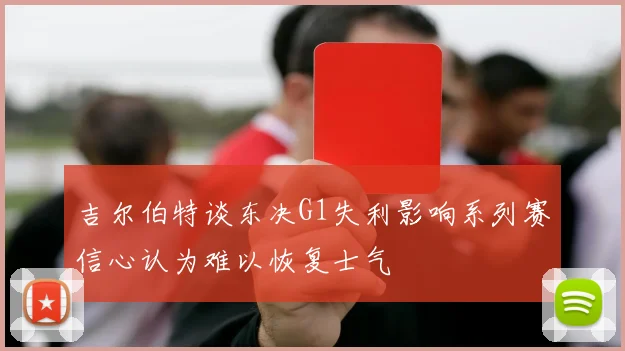 吉尔伯特谈东决G1失利影响系列赛信心认为难以恢复士气