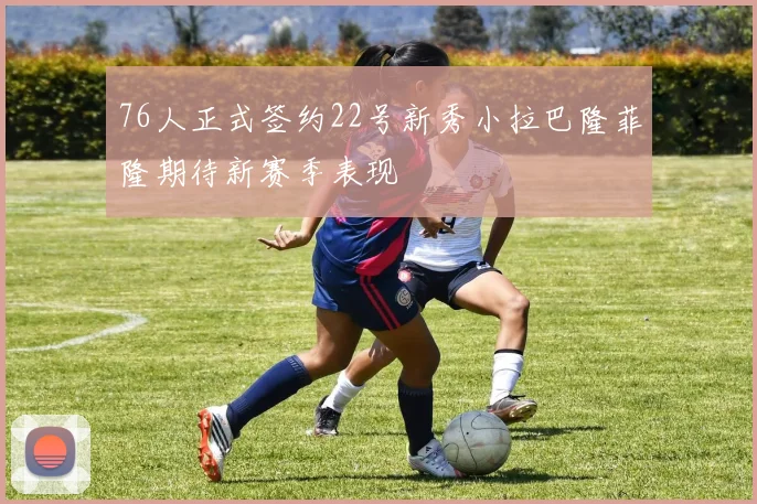76人正式签约22号新秀小拉巴隆菲隆期待新赛季表现