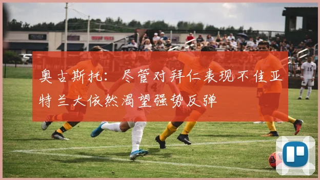奥古斯托：尽管对拜仁表现不佳亚特兰大依然渴望强势反弹