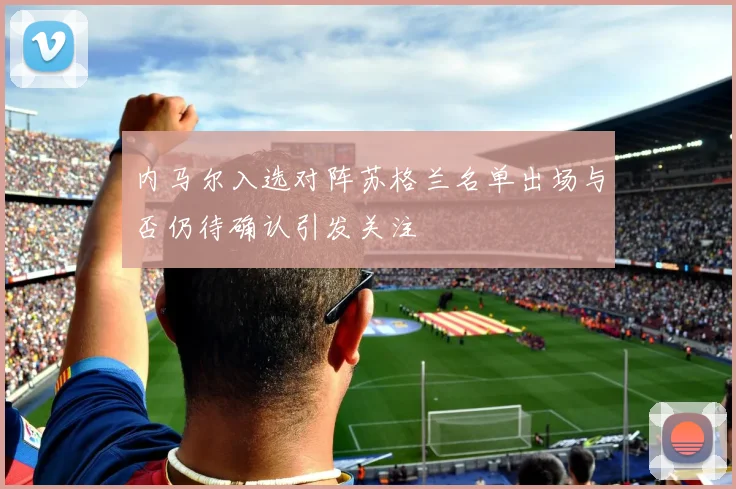 内马尔入选对阵苏格兰名单出场与否仍待确认引发关注
