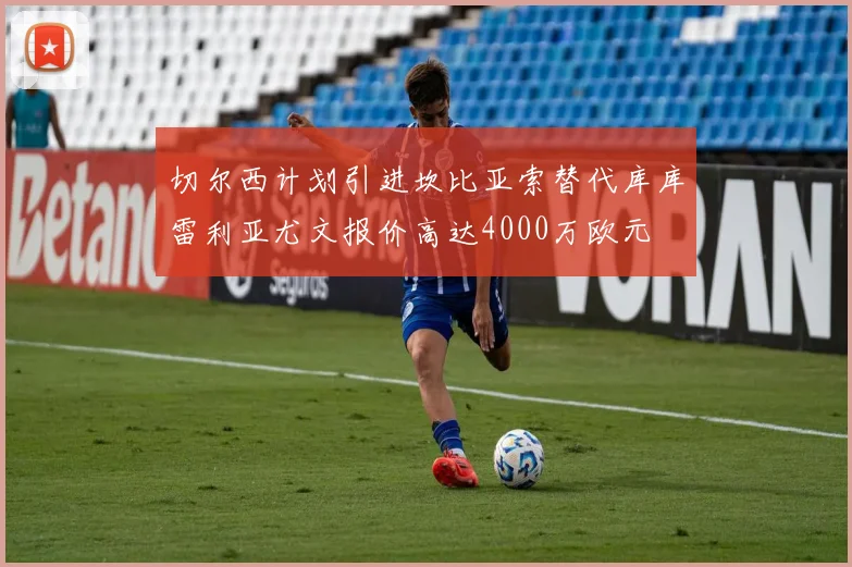 切尔西计划引进坎比亚索替代库库雷利亚尤文报价高达4000万欧元