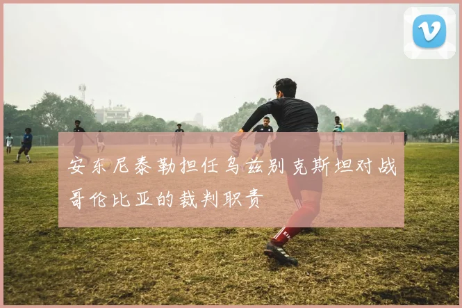 安东尼泰勒担任乌兹别克斯坦对战哥伦比亚的裁判职责