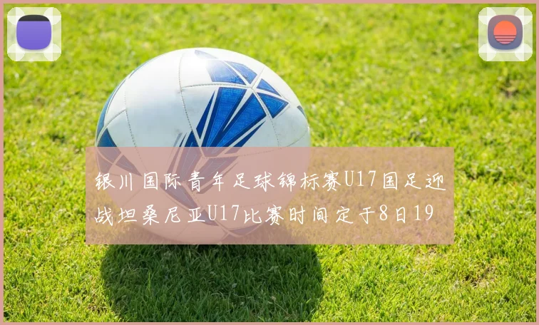 银川国际青年足球锦标赛U17国足迎战坦桑尼亚U17比赛时间定于8日19点35分