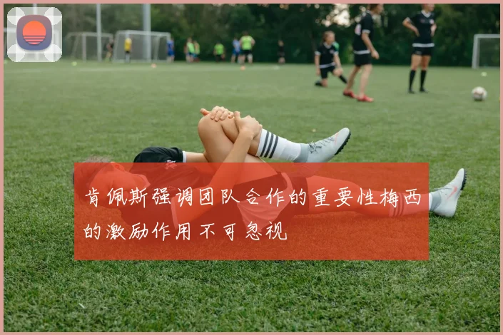 肯佩斯强调团队合作的重要性梅西的激励作用不可忽视