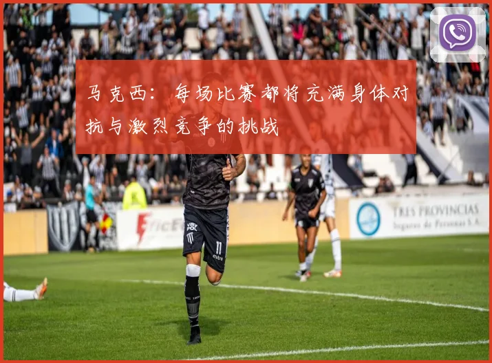 马克西：每场比赛都将充满身体对抗与激烈竞争的挑战