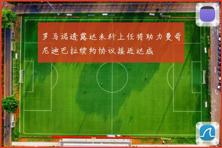 罗马诺透露达米科上任将助力曼奇尼迪巴拉续约协议接近达成