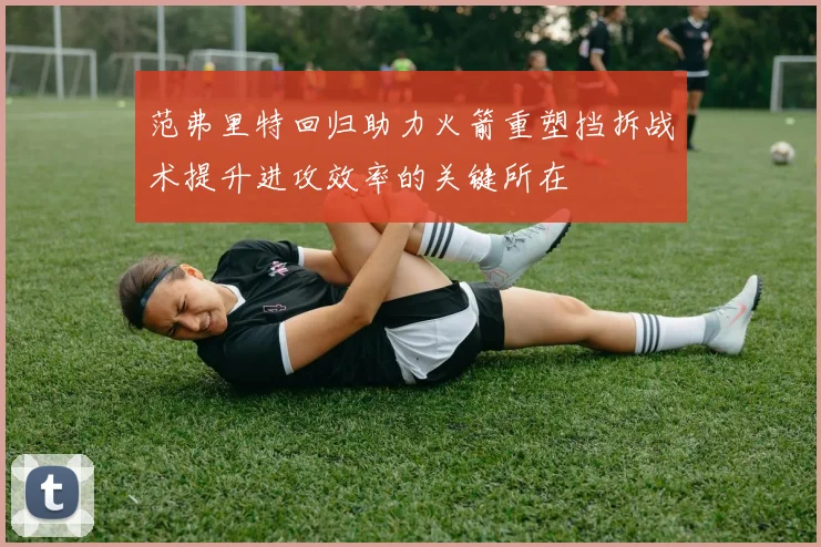 范弗里特回归助力火箭重塑挡拆战术提升进攻效率的关键所在