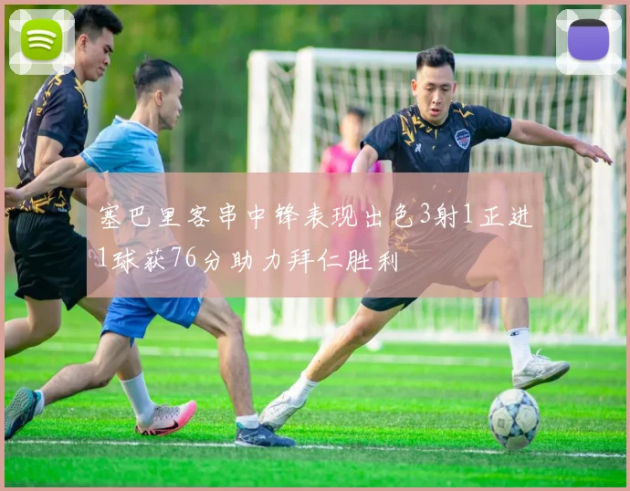 塞巴里客串中锋表现出色3射1正进1球获76分助力拜仁胜利