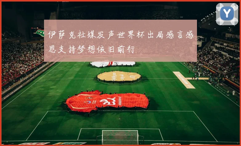 伊萨克社媒发声世界杯出局感言感恩支持梦想依旧前行