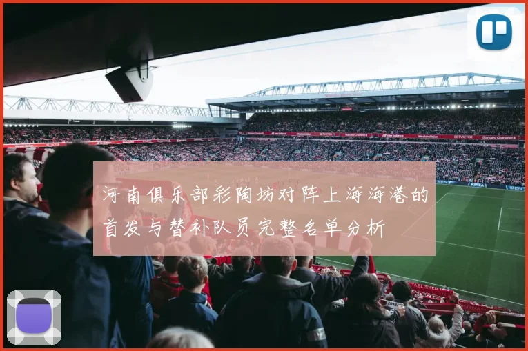 河南俱乐部彩陶坊对阵上海海港的首发与替补队员完整名单分析
